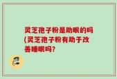 灵芝孢子粉是助眠的吗(灵芝孢子粉有助于改善睡眠吗？