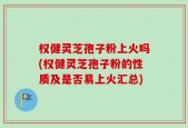 权健灵芝孢子粉上火吗(权健灵芝孢子粉的性质及是否易上火汇总)