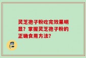 灵芝孢子粉吃完效果明显？掌握灵芝孢子粉的正确食用方法？