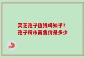 灵芝孢子值钱吗知乎？孢子粉市面售价是多少