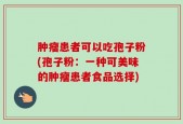 肿瘤患者可以吃孢子粉(孢子粉：一种可美味的肿瘤患者食品选择)