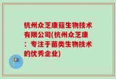 杭州众芝康菇生物技术有限公司(杭州众芝康：专注于菌类生物技术的优秀企业)