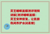 灵芝睡眠面膜测评视频讲解(测评睡眠面膜：灵芝安神修复，让肌肤夜间养护水润柔嫩)