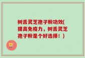树舌灵芝孢子粉功效(提高免疫力，树舌灵芝孢子粉是个好选择！)