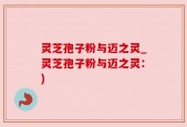 灵芝孢子粉与迈之灵_灵芝孢子粉与迈之灵：)