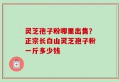 灵芝孢子粉哪里出售？正宗长白山灵芝孢子粉一斤多少钱