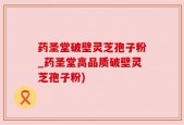 药圣堂破壁灵芝孢子粉_药圣堂高品质破壁灵芝孢子粉)