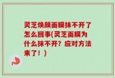 灵芝焕颜面膜抹不开了怎么回事(灵芝面膜为什么抹不开？应对方法来了！)