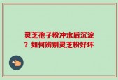 灵芝孢子粉冲水后沉淀？如何辨别灵芝粉好坏