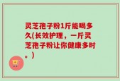 灵芝孢子粉1斤能喝多久(长效护理，一斤灵芝孢子粉让你健康多时。)