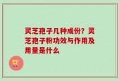 灵芝孢子几种成份？灵芝孢子粉功效与作用及用量是什么