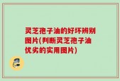 灵芝孢子油的好坏辨别图片(判断灵芝孢子油优劣的实用图片)