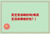 灵芝煲汤喝好吗(喝灵芝汤有哪些好处？)