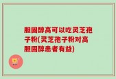 胆固醇高可以吃灵芝孢子粉(灵芝孢子粉对高胆固醇患者有益)