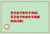 灵芝孢子粉对于闭经(灵芝孢子粉或许可缓解闭经问题)