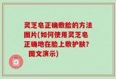 灵芝皂正确敷脸的方法图片(如何使用灵芝皂正确地在脸上敷护肤？  图文演示)