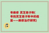 寻麻疹 灵芝孢子粉(寻找灵芝孢子粉中的疫苗——麻疹治疗研究)