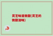 灵芝味道微甜(灵芝的微甜滋味)