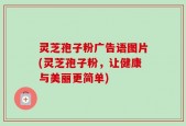 灵芝孢子粉广告语图片(灵芝孢子粉，让健康与美丽更简单)