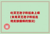 吃灵芝孢子粉后身上痒(食用灵芝孢子粉后出现皮肤瘙痒的情况)