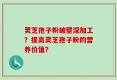 灵芝孢子粉破壁深加工？提高灵芝孢子粉的营养价值？