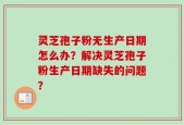 灵芝孢子粉无生产日期怎么办？解决灵芝孢子粉生产日期缺失的问题？