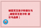 破壁灵芝孢子粉健尔马_破壁灵芝孢子粉 健尔马品牌 )