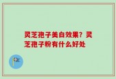 灵芝孢子美白效果？灵芝孢子粉有什么好处