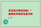 灵芝孢子粉的羊味(「美味的羊味灵芝孢子粉」)