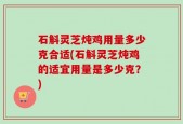 石斛灵芝炖鸡用量多少克合适(石斛灵芝炖鸡的适宜用量是多少克？)