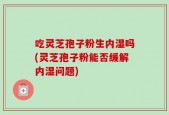 吃灵芝孢子粉生内湿吗(灵芝孢子粉能否缓解内湿问题)