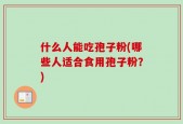 什么人能吃孢子粉(哪些人适合食用孢子粉？)