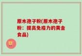 原木孢子粉(原木孢子粉：提高免疫力的黄金食品)