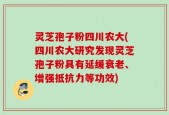 灵芝孢子粉四川农大(四川农大研究发现灵芝孢子粉具有延缓衰老、增强抵抗力等功效)