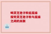 喝灵芝孢子粉后尿床 探究灵芝孢子粉与尿床之间的关联