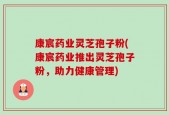 康宸药业灵芝孢子粉(康宸药业推出灵芝孢子粉，助力健康管理)