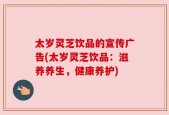 太岁灵芝饮品的宣传广告(太岁灵芝饮品：滋养养生，健康养护)