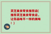 灵芝美食零食推荐店(推荐灵芝美食零食店，让你品味不一样的美味！)