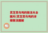 灵芝煲乌鸡的做法大全图片(灵芝煲乌鸡的详细做法图解