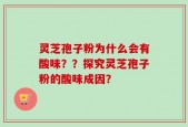 灵芝孢子粉为什么会有酸味？？探究灵芝孢子粉的酸味成因？