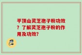 平顶山灵芝孢子粉功效？了解灵芝孢子粉的作用及功效？