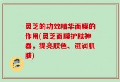灵芝的功效精华面膜的作用(灵芝面膜护肤神器，提亮肤色、滋润肌肤)