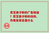 灵芝孢子粉的广告短语？灵芝孢子粉的功效、作用及禁忌是什么