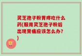 灵芝孢子粉胃疼吃什么药(服用灵芝孢子粉后出现胃痛应该怎么办？)
