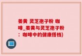 姜黄 灵芝孢子粉 咖啡_姜黄与灵芝孢子粉：咖啡中的健康搭档)