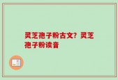 灵芝孢子粉古文？灵芝孢子粉读音