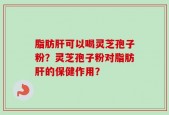脂肪肝可以喝灵芝孢子粉？灵芝孢子粉对脂肪肝的保健作用？