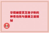 华琨破壁灵芝孢子粉的神奇功效与健康之道探秘