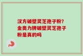 汉方破壁灵芝孢子粉？金奥力牌破壁灵芝孢子粉是真的吗