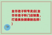 金华孢子粉专卖店(金华市孢子粉门店销售，打造美妆健康新选择！)